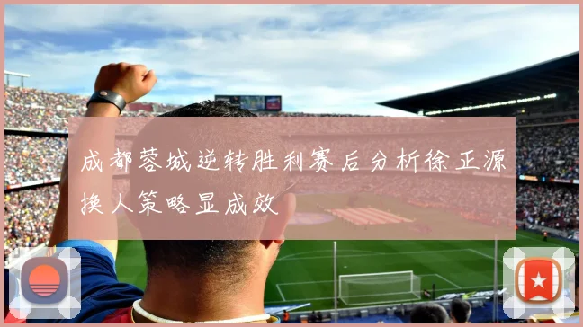成都蓉城逆转胜利赛后分析徐正源换人策略显成效