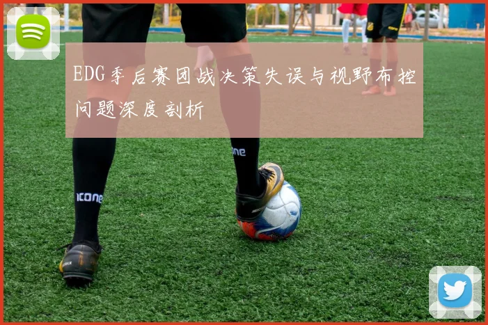 EDG季后赛团战决策失误与视野布控问题深度剖析