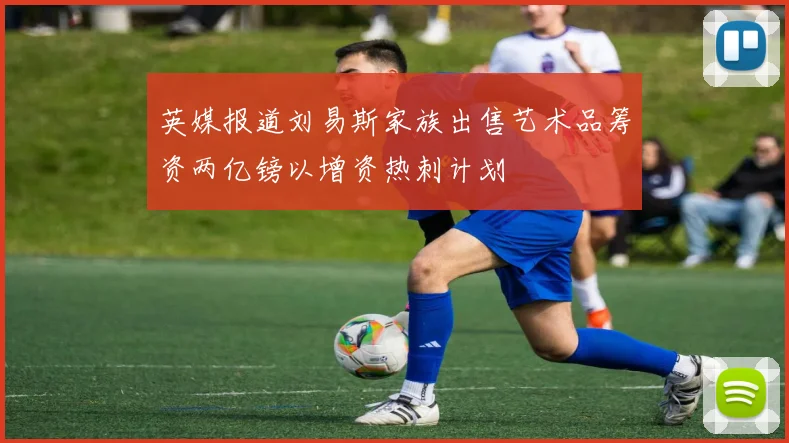 英媒报道刘易斯家族出售艺术品筹资两亿镑以增资热刺计划
