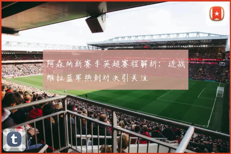 阿森纳新赛季英超赛程解析：连战维拉蓝军热刺对决引关注