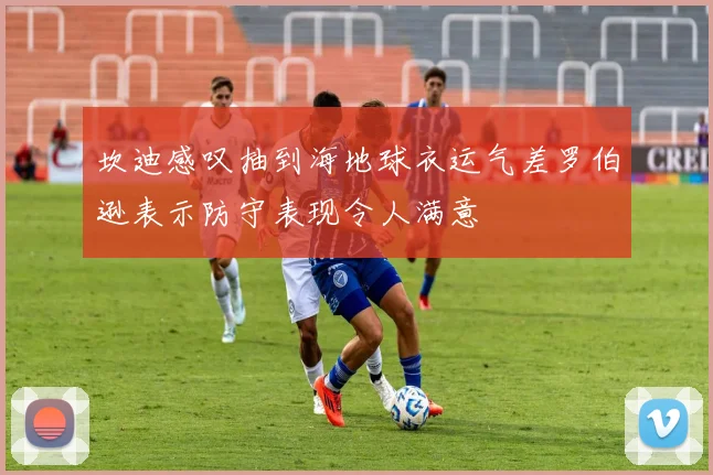 坎迪感叹抽到海地球衣运气差罗伯逊表示防守表现令人满意