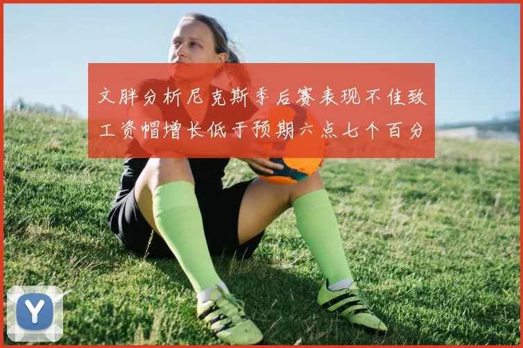 文胖分析尼克斯季后赛表现不佳致工资帽增长低于预期六点七个百分点