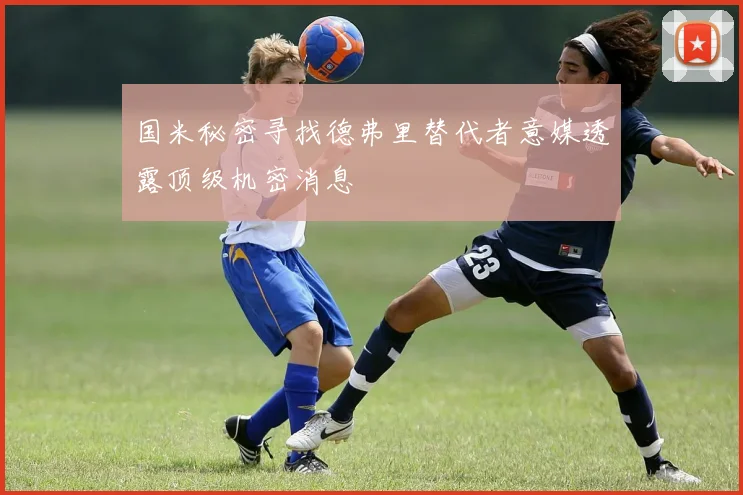 国米秘密寻找德弗里替代者意媒透露顶级机密消息