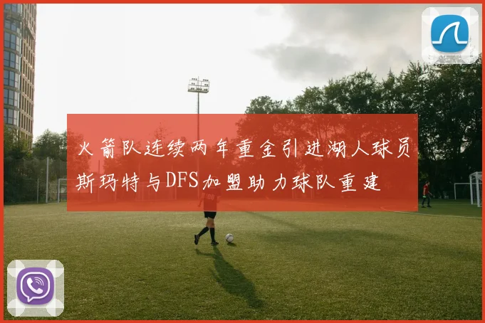 火箭队连续两年重金引进湖人球员斯玛特与DFS加盟助力球队重建