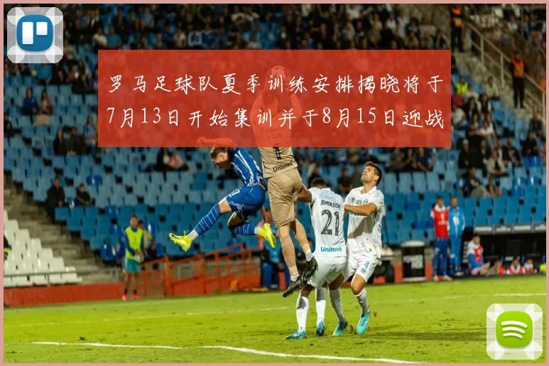 罗马足球队夏季训练安排揭晓将于7月13日开始集训并于8月15日迎战多特