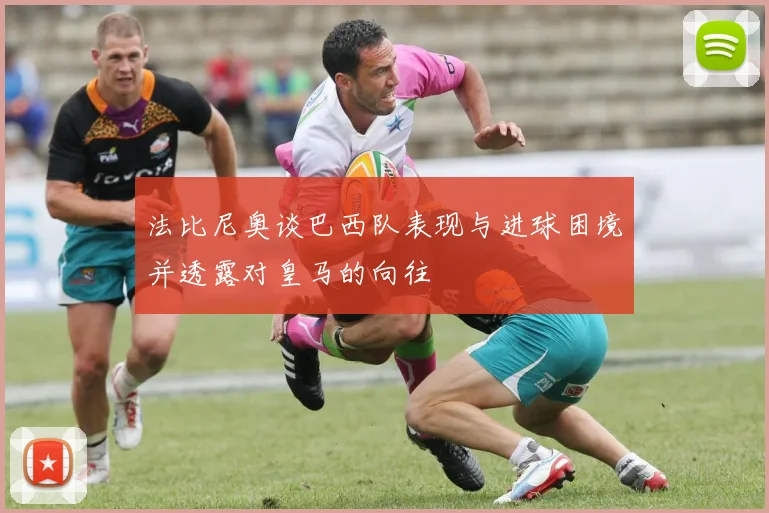 法比尼奥谈巴西队表现与进球困境并透露对皇马的向往