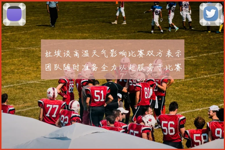 杜埃谈高温天气影响比赛双方表示团队随时准备全力以赴服务于比赛