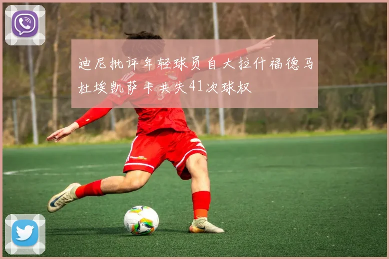 迪尼批评年轻球员自大拉什福德马杜埃凯萨卡共失41次球权