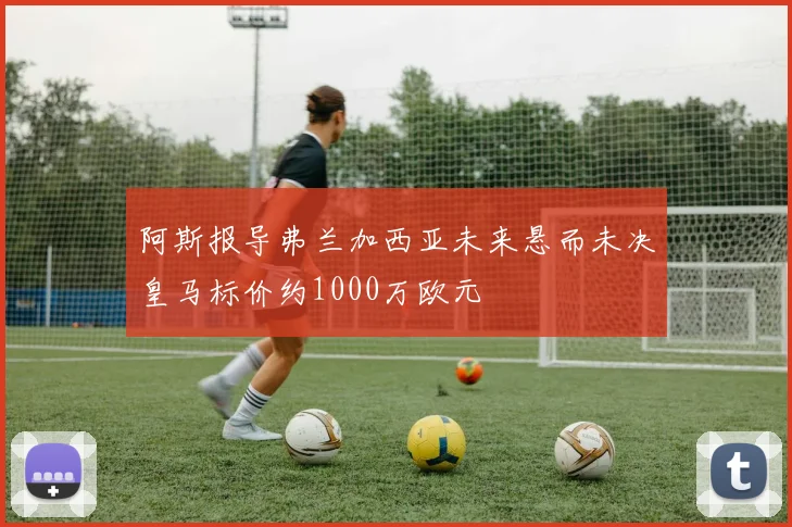 阿斯报导弗兰加西亚未来悬而未决皇马标价约1000万欧元