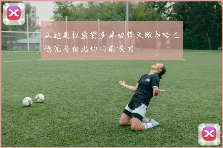 瓜迪奥拉盛赞多库边锋天赋与哈兰德无与伦比的门前嗅觉