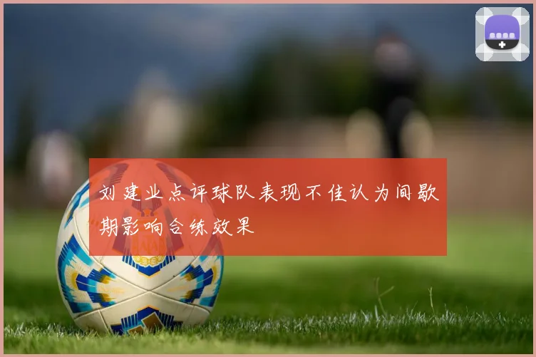 刘建业点评球队表现不佳认为间歇期影响合练效果
