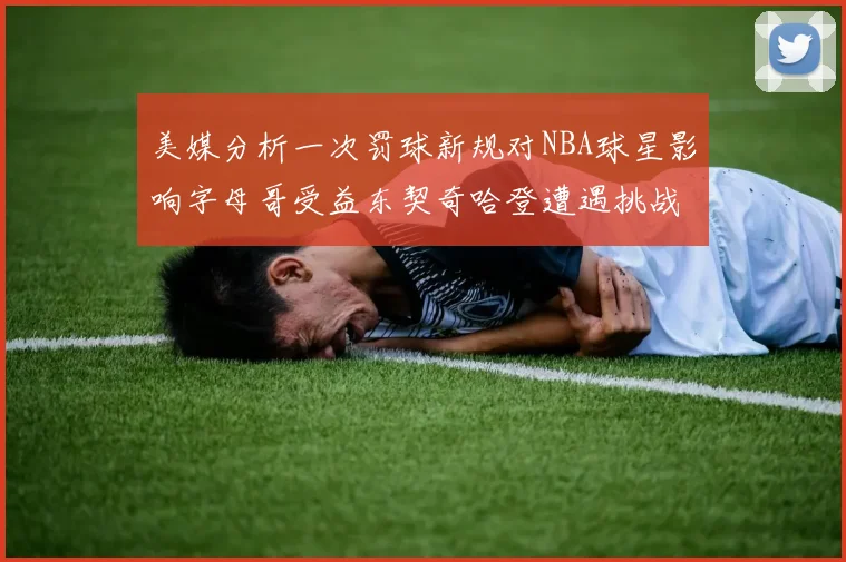 美媒分析一次罚球新规对NBA球星影响字母哥受益东契奇哈登遭遇挑战
