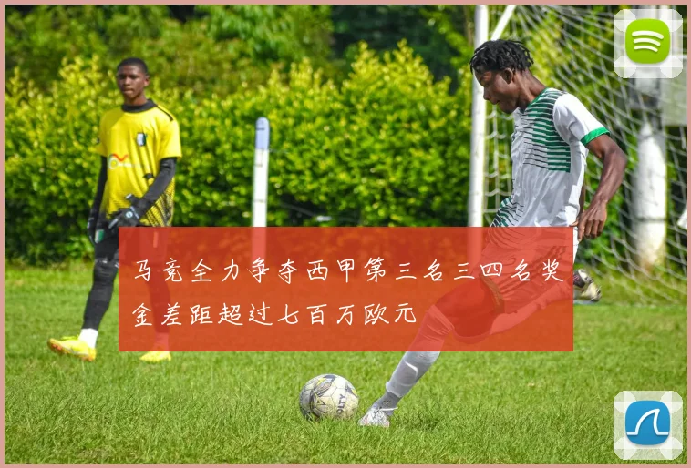 马竞全力争夺西甲第三名三四名奖金差距超过七百万欧元