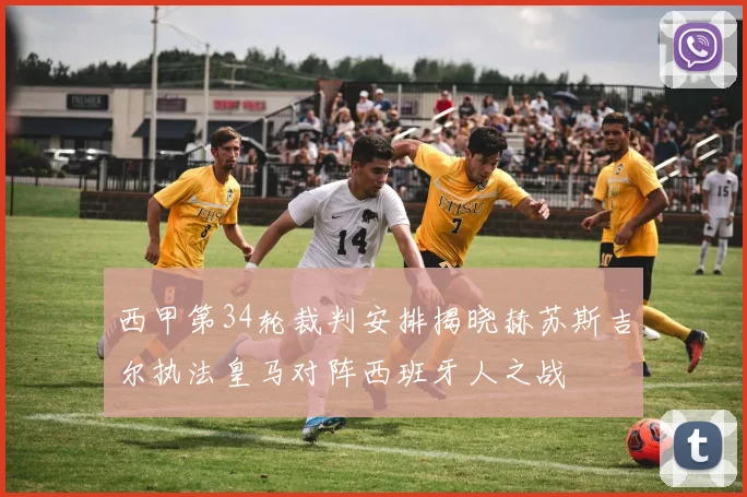 西甲第34轮裁判安排揭晓赫苏斯吉尔执法皇马对阵西班牙人之战