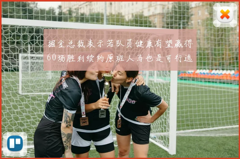 掘金总裁表示若队员健康有望赢得60场胜利续约原班人马也是可行选择