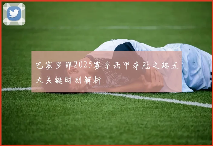 巴塞罗那2025赛季西甲夺冠之路五大关键时刻解析