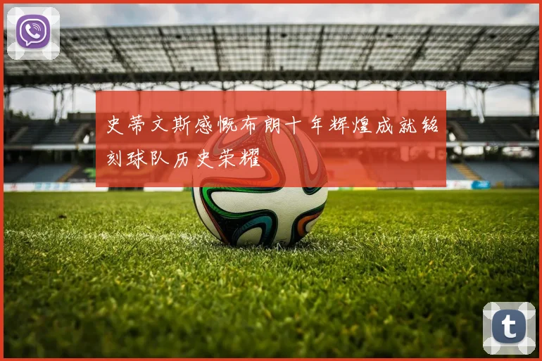史蒂文斯感慨布朗十年辉煌成就铭刻球队历史荣耀
