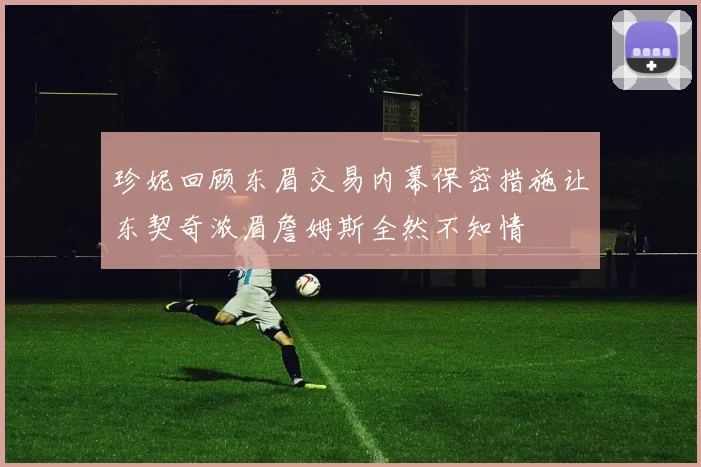 珍妮回顾东眉交易内幕保密措施让东契奇浓眉詹姆斯全然不知情
