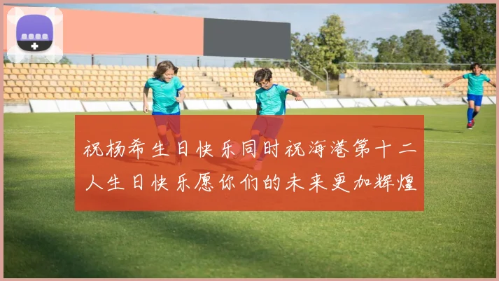 祝杨希生日快乐同时祝海港第十二人生日快乐愿你们的未来更加辉煌