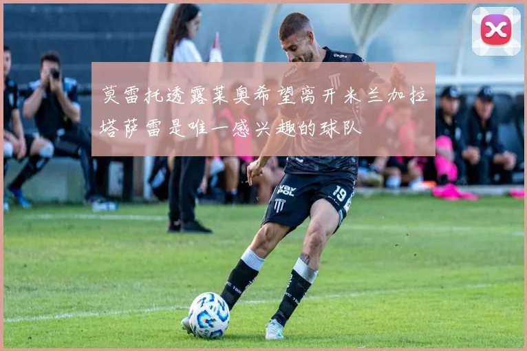莫雷托透露莱奥希望离开米兰加拉塔萨雷是唯一感兴趣的球队
