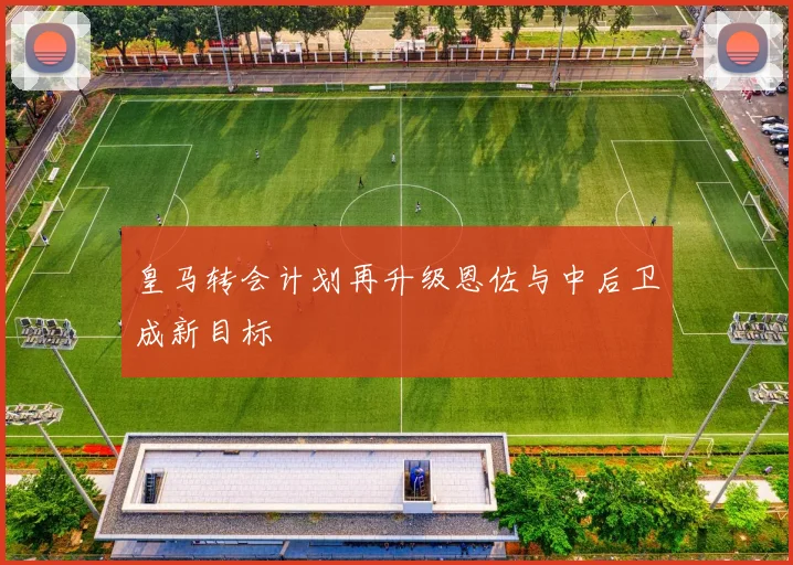 皇马转会计划再升级恩佐与中后卫成新目标