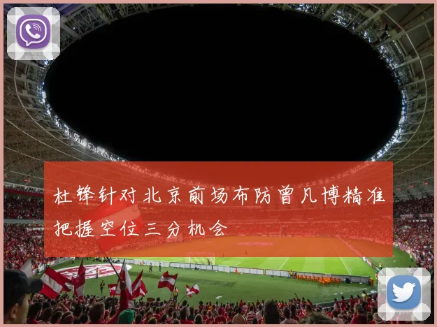 杜锋针对北京前场布防曾凡博精准把握空位三分机会