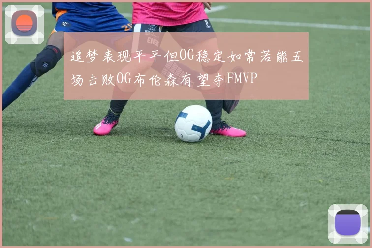 追梦表现平平但OG稳定如常若能五场击败OG布伦森有望夺FMVP