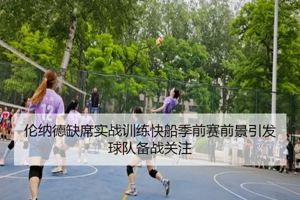 伦纳德缺席实战训练快船季前赛前景引发球队备战关注